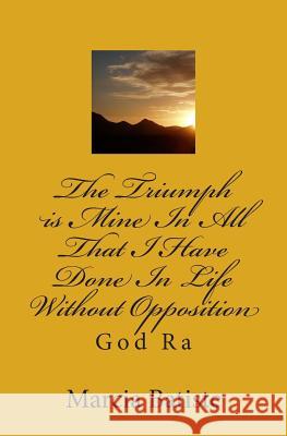 The Triumph is Mine In All That I Have Done In Life Without Opposition: God Ra Batiste, Marcia 9781497474567 Createspace