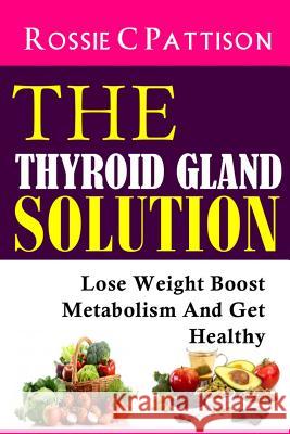 The Thyroid Gland Solution: Lose Weight - Boost Metabolism And Get Healthy Pattison, Rossie C. 9781497477933 Createspace