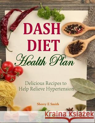 Dash Diet Health Plan: Delicious Recipes to Help Relieve Hypertension Sherry E. Smith 9781497478190