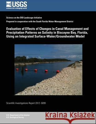 Evaluation of Effects of Changes in Canal Management and Precipitation Patterns on Salinity in Biscayne Bay, Florida, Using an Integrated Surface-Wate U. S. Department of the Interior 9781497478251