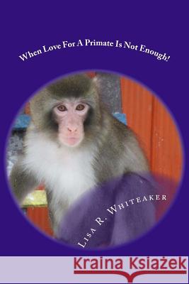 When Love For A Primate Is Not Enough! Whiteaker, Lisa R. 9781497478909 Createspace