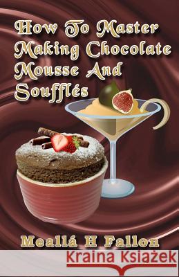 How To Master Making Chocolate Mousse And Soufflés Fallon, Mealla H. 9781497479531 Createspace