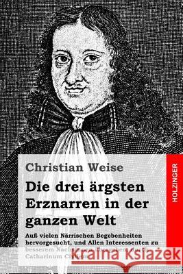 Die drei ärgsten Erznarren in der ganzen Welt: Auß vielen Närrischen Begebenheiten hervorgesucht, und Allen Interessenten zu besserem Nachsinnen überg Weise, Christian 9781497480902