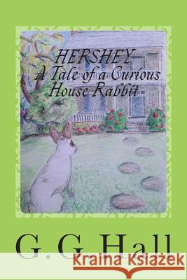 Hershey- A Tale of a Curious House Rabbit MS G. G. Hall MS Rachel Hopps 9781497481381 Createspace