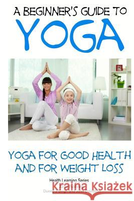A Beginner's Guide to Yoga: Yoga for Good Health and for Weight Loss Singh, Dueep J. 9781497481831 Createspace