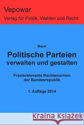 Politische Parteien verwalten und gestalten: Praxisrelevante Rechtsnormen der Bundesrepublik Mayer, Markus 9781497484382 Createspace