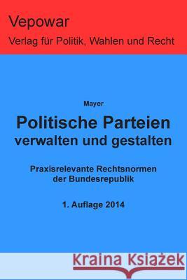 Politische Parteien verwalten und gestalten: Praxisrelevante Rechtsnormen der Bundesrepublik Mayer, Markus 9781497484382