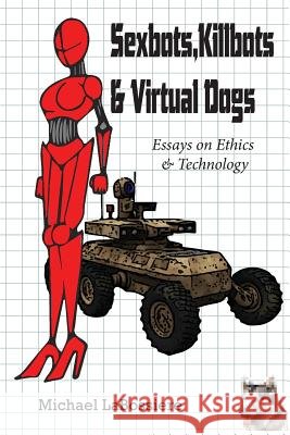 Sexbots, Killbots & Virtual Dogs: Essays on Ethics & Technology Dr Michael C. Labossiere 9781497484863 Createspace