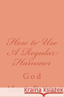How to Use A Regular Hammer: God Batiste, Marcia 9781497488649 Createspace