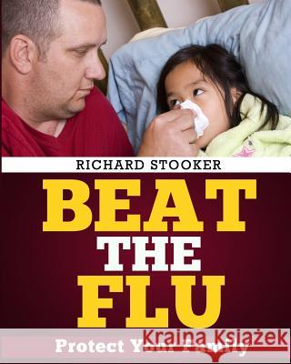 Beat the Flu: Protect Yourself and Your Family from Swine Flu, Bird Flu, Pandemic Flu and Seasonal Flu Richard Stooker 9781497489264 Createspace