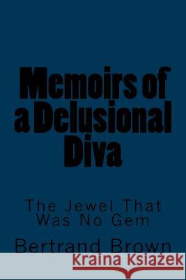 Memoirs of a Delusional Diva: The Jewel That Was No Gem Bertrand Brown 9781497489912