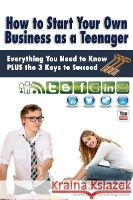 How to Start Your Own Business as a Teenager: Everything You Need to Know PLUS the Three Keys to Succeed Vallee, Danielle 9781497491564 Createspace