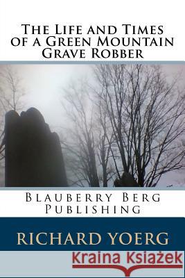 The Life and Times of a Green Mountain Grave Robber Richard Yoerg 9781497492714 Createspace