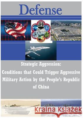 Strategic Aggression - Conditions That Could Trigger Aggressive Military Action by the People's Republic of China U. S. Army Command and General Staff Col 9781497498228 Createspace