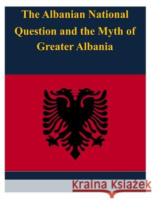 The Albanian National Question and the Myth of Greater Albania United States Army War College 9781497498242 Createspace