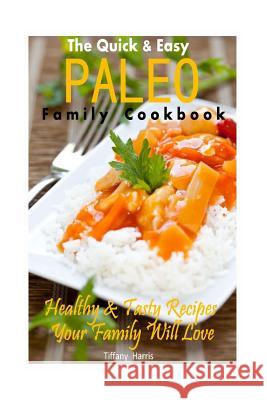 The Quick & Easy Paleo Family Cookbook: Healthy & Tasty Recipes Your Family Will Love Tiffany Harris 9781497499058 Createspace