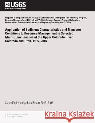Application of Sediment Characteristics and Transport Conditions to Resource Management in Selected Main-Stem Reaches of the Upper Colorado River, Col U. S. Department of the Interior 9781497499829