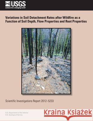 Variations in Soil Detachment Rates after Wildfire as a Function of Soil Depth, Flow Properties and Root Properties U. S. Department of the Interior 9781497499843 Createspace