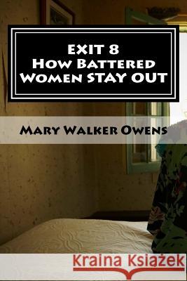EXIT 8 - How Battered Women STAY OUT: 16 Domestic Violence Survivors Reveal Struggles and Solutions for a New Life FREE of Abuse Owens, Mary Walker 9781497502994 Createspace
