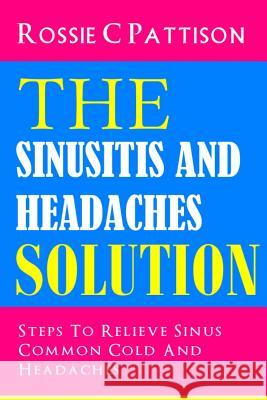 The Sinusitis And Headaches Solution: Steps To Relieve Sinus, Common Cold And Headaches Pattison, Rossie C. 9781497504806 Createspace