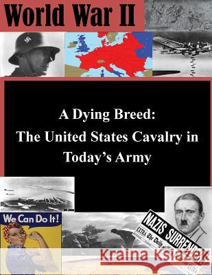 A Dying Breed - The United States Cavalry in Today's Army United States Army Command and General S 9781497506527 Createspace