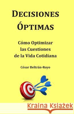Decisiones Óptimas: Cómo Optimizar las Cuestiones de la Vida Cotidiana Beltran-Royo, Cesar 9781497506640 Createspace
