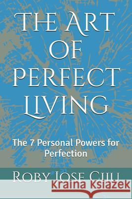 The Art of Perfect Living: The 7 Personal Powers for Perfection Roby Jose Ciju 9781497506954 Createspace Independent Publishing Platform