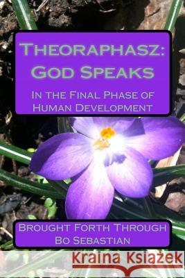 Theoraphasz: God Speaks: In the Final Days of Human Development Bo Sebastian 9781497508606