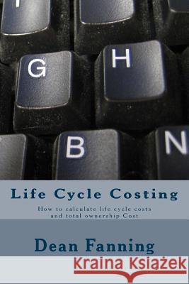 Life Cycle Costing: How to calculate life cycle costs and total ownership Cost Fanning Pe, Cce Dean 9781497508934 Createspace