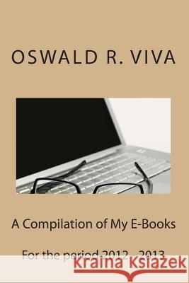 A Compilation of My E-Books: Written in 2012 - 2013 Oswald R. Viva 9781497511996