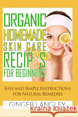 Organic Homemade Skin Care Recipes for Beginners: : Easy and Simple Instructions for Natural Remedies Langley, Ginger 9781497514676