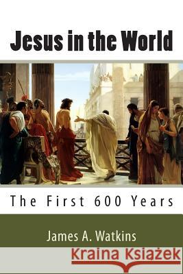 Jesus in the World: The First 600 Years MR James a. Watkins 9781497515468