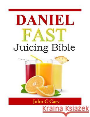 Daniel Fast Juicing Bible John C. Cary 9781497516366 Createspace