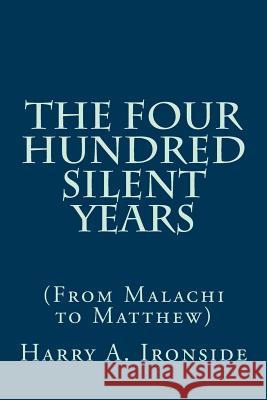 The Four Hundred Silent Years: (From Malachi to Matthew) Ironside, Harry A. 9781497517172 Createspace