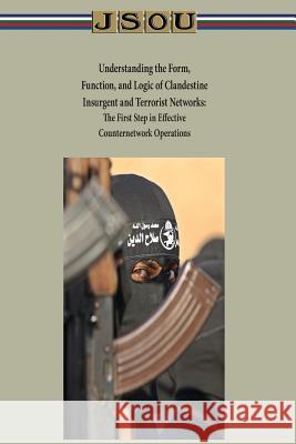 Understanding the Form, Function, and Logic of Clandestine Insurgent and Terrorist Networks - The First Step in Effective Counternetwork Operations Joint Special Operations University 9781497517639 Createspace