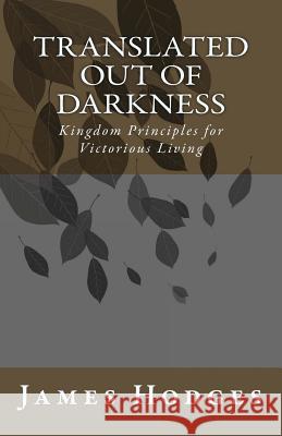 Translated out of Darkness: Kingdom Principles for Victorious Living Hodges, James 9781497518155 Createspace