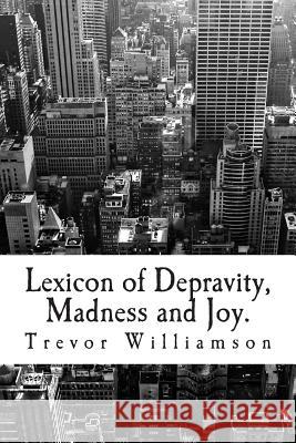 Lexicon of Depravity, Madness and Joy.: Poetry from 2008 to 2014 Trevor Williamson 9781497519138