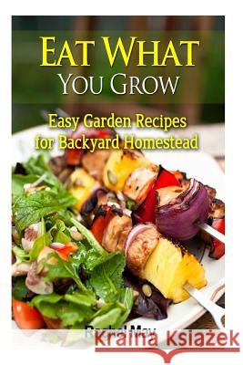 Eat What You Grow: Easy Garden Recipes for Backyard Homestead Rachel May 9781497520950