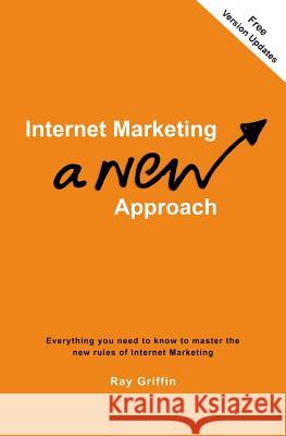 Internet Marketing - a New Approach: Everything you need to know to master the new rules of Internet Marketing Griffin, Ray 9781497521353 Createspace