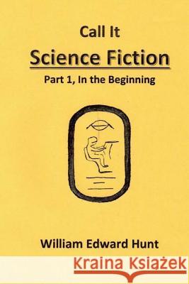 Call It Science Fiction: Part 1, in the beginning Hunt, William Edward 9781497522206 Createspace