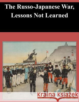 The Russo-Japanese War, Lessons Not Learned U. S. Army Command and General Staff Col 9781497522282 Createspace