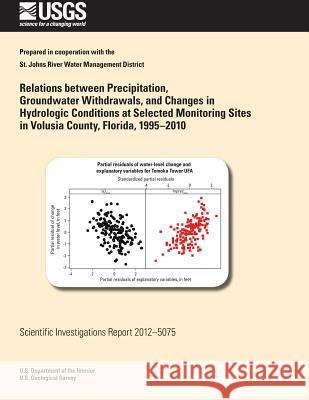 Relations between Precipitation, Groundwater Withdrawals, and Changes in Hydrologic Conditions at Selected Monitoring Sites in Volusia County, Florida U. S. Department of the Interior 9781497523326 Createspace