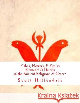 Fishes, Flowers, & Fire as Elements & Deities in the Ancient Religions of Greece Scott Hillendale 9781497524972 Createspace