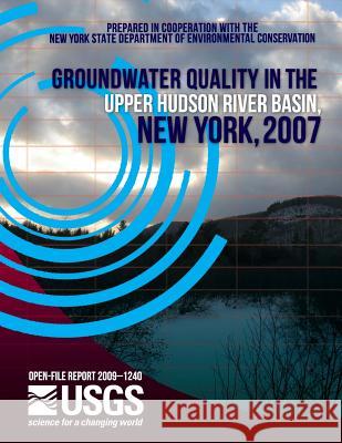 Groundwater Quality in the Upper Hudson River Basin, New York, 2007 U. S. Department of the Interior 9781497526266 Createspace