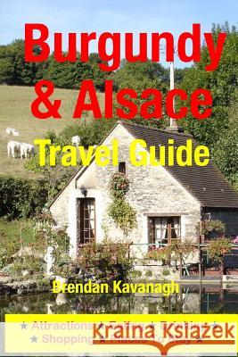 Burgundy & Alsace Travel Guide - Attractions, Eating, Drinking, Shopping & Places to Stay Brendan Kavanagh 9781497527690 Createspace