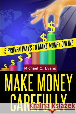 Make Money Carefully: 5 Proven Ways to Make Money Online Michael C. Evans 9781497527720 Createspace