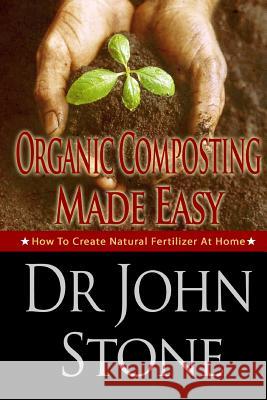Organic Composting Made Easy: How to Create Natural Fertilizer at Home Dr John Stone 9781497529502 Createspace