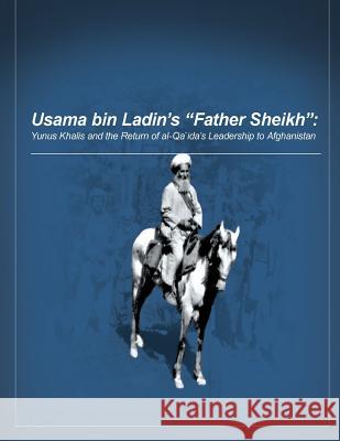 Usama bin Ladin's 'Father Sheikh - Yunus Khalis and the Return of al-Qaida's Leadership to Afghanistan U. S. Military Academy 9781497529656 Createspace
