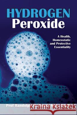 Hydrogen Peroxide: A Health, Homeostatic and Protective Essentiality Phd Prof Randolph Michael Howe 9781497531758