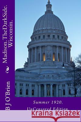 Madison. The Dark Side. Wisconsin.: Summer 1920. UnCensored Edition. O'Brien, B. J. 9781497532526 Createspace